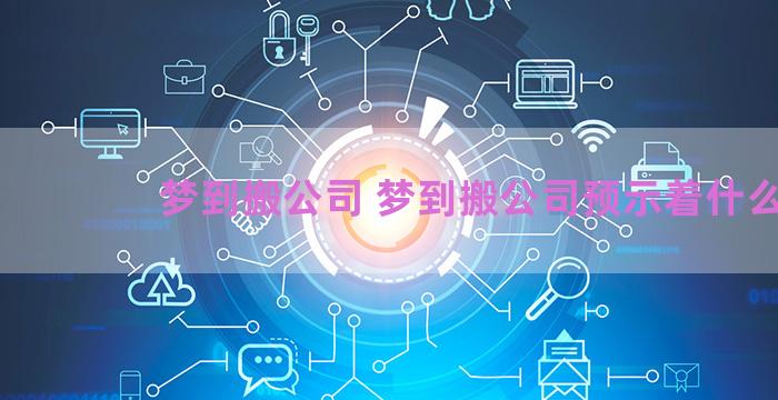 梦到搬公司 梦到搬公司预示着什么